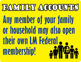 Family Accounts
Any member of your family or household may also open their own LM Federal membership